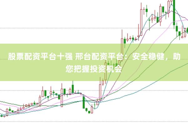 股票配资平台十强 邢台配资平台：安全稳健，助您把握投资机会