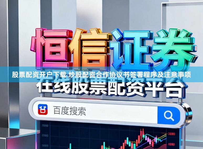股票配资开户下载 炒股配资合作协议书签署程序及注意事项