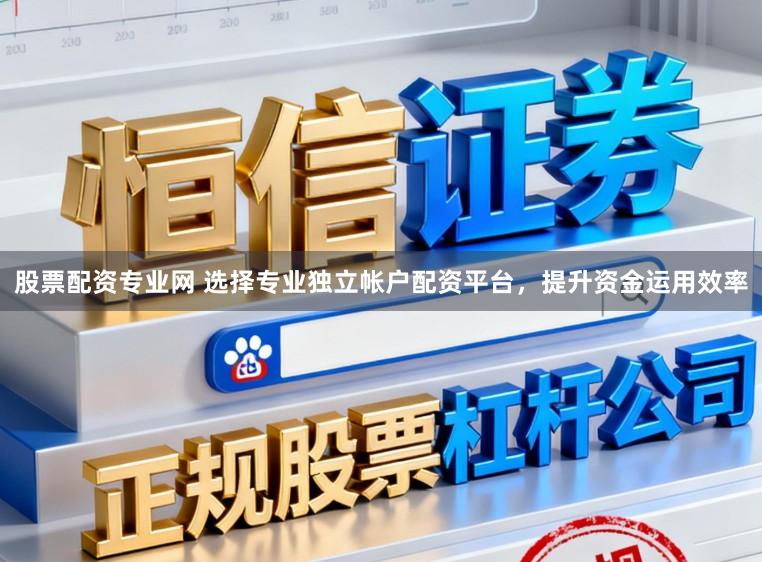 股票配资专业网 选择专业独立帐户配资平台，提升资金运用效率