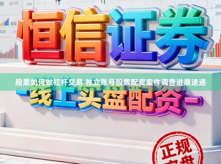 股票如何做杠杆交易 独立账号股票配资案件调查进展速递