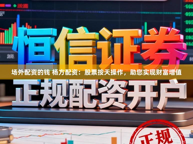 场外配资的钱 杨方配资：股票按天操作，助您实现财富增值