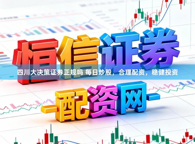 四川大决策证券正规吗 每日炒股，合理配资，稳健投资