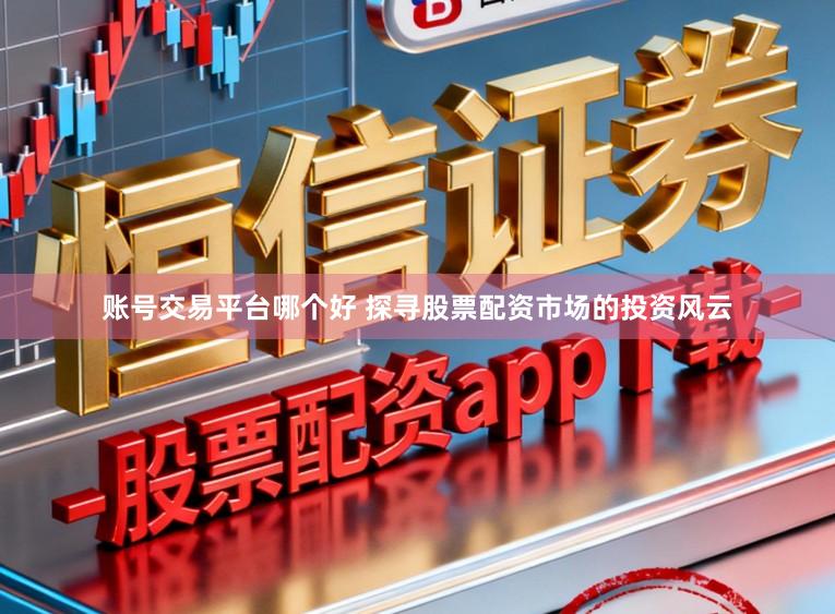 账号交易平台哪个好 探寻股票配资市场的投资风云