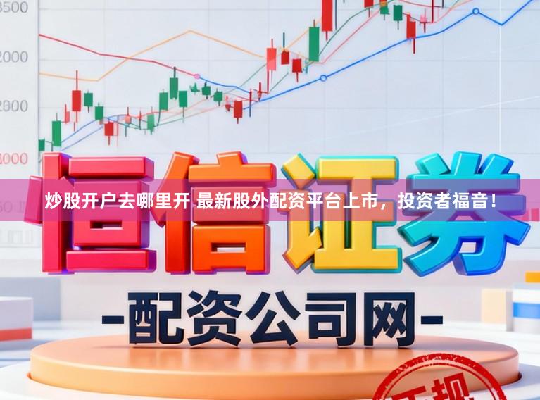 炒股开户去哪里开 最新股外配资平台上市，投资者福音！