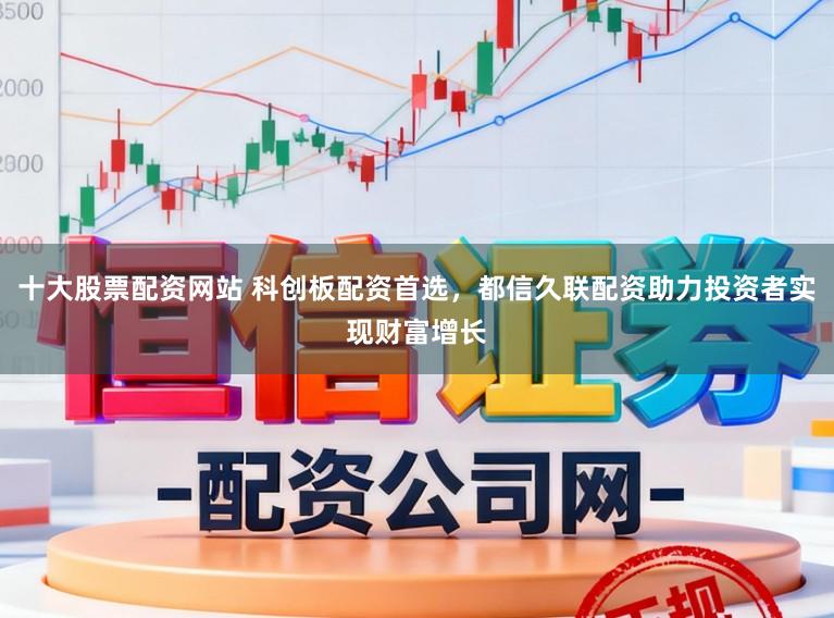 十大股票配资网站 科创板配资首选，都信久联配资助力投资者实现财富增长