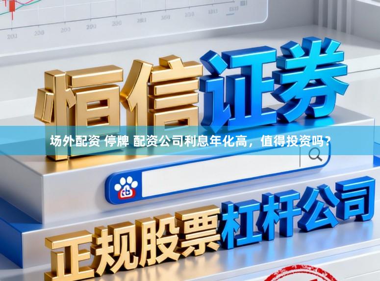 场外配资 停牌 配资公司利息年化高，值得投资吗？