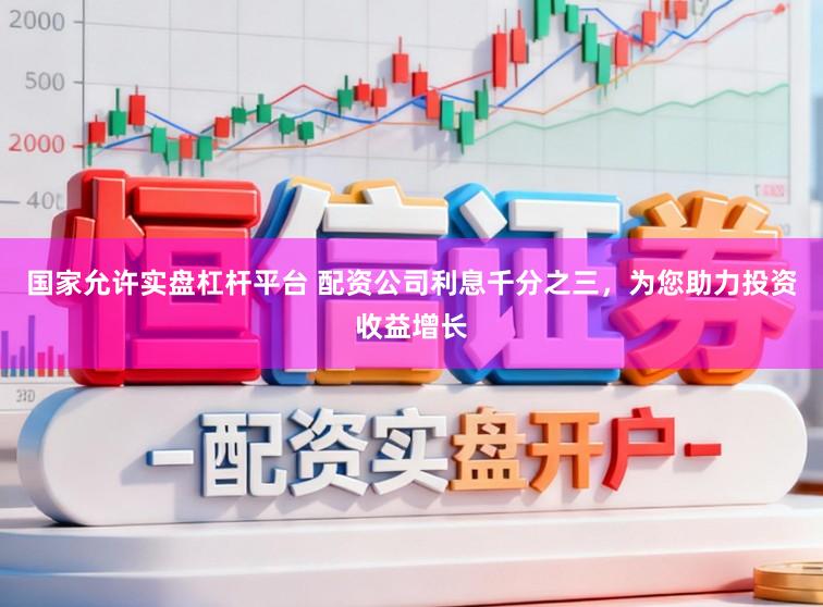 国家允许实盘杠杆平台 配资公司利息千分之三，为您助力投资收益增长