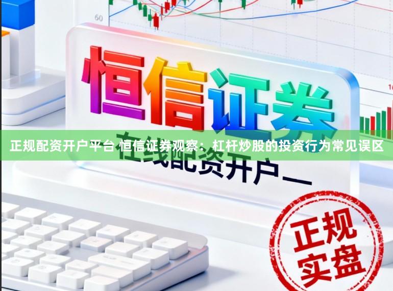 正规配资开户平台 恒信证券观察：杠杆炒股的投资行为常见误区