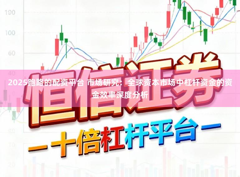 2025跑路的配资平台 市场研究：全球资本市场中杠杆资金的资金效率深度分析