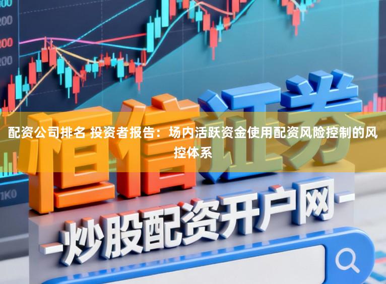 配资公司排名 投资者报告：场内活跃资金使用配资风险控制的风控体系