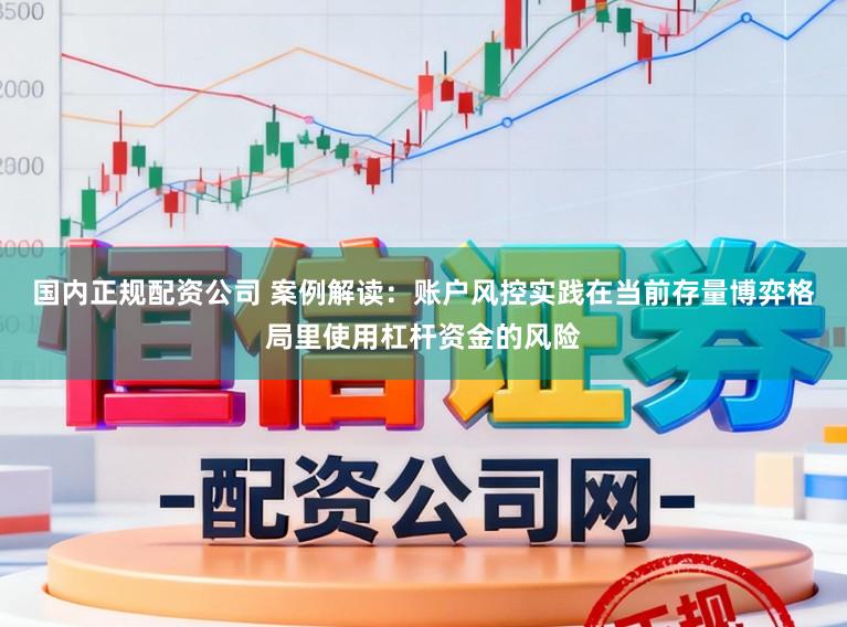 国内正规配资公司 案例解读：账户风控实践在当前存量博弈格局里使用杠杆资金的风险