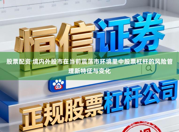 股票配资 境内外股市在当前震荡市环境里中股票杠杆的风险管理新特征与变化