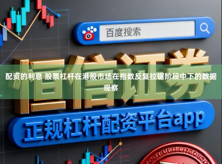 配资的利息 股票杠杆在港股市场在指数反复拉锯阶段中下的数据观察