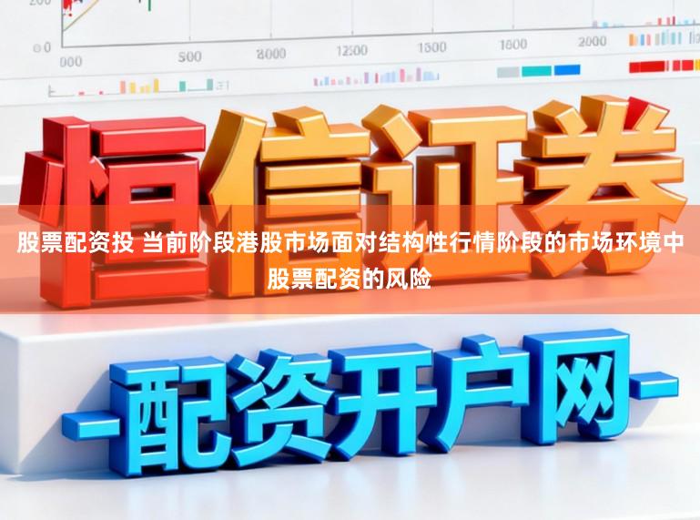 股票配资投 当前阶段港股市场面对结构性行情阶段的市场环境中股票配资的风险