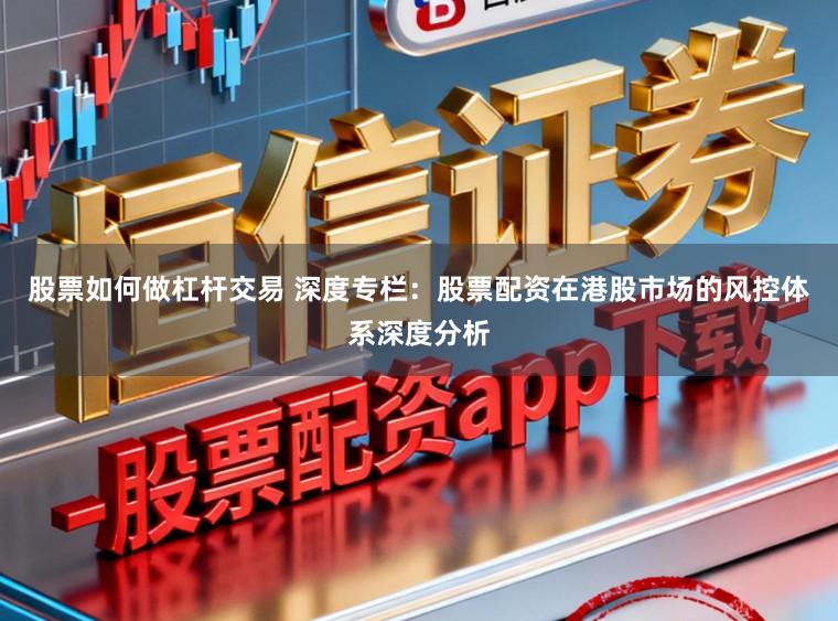 股票如何做杠杆交易 深度专栏：股票配资在港股市场的风控体系深度分析