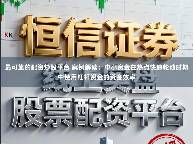 最可靠的配资炒股平台 案例解读：中小资金在热点快速轮动时期中使用杠杆资金的资金效率