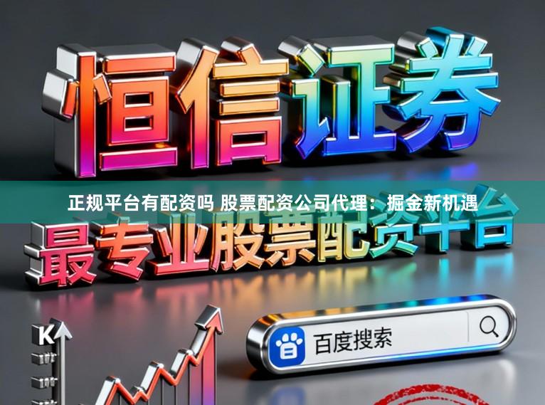 正规平台有配资吗 股票配资公司代理：掘金新机遇