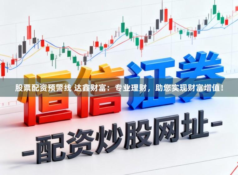 股票配资预警线 达鑫财富：专业理财，助您实现财富增值！