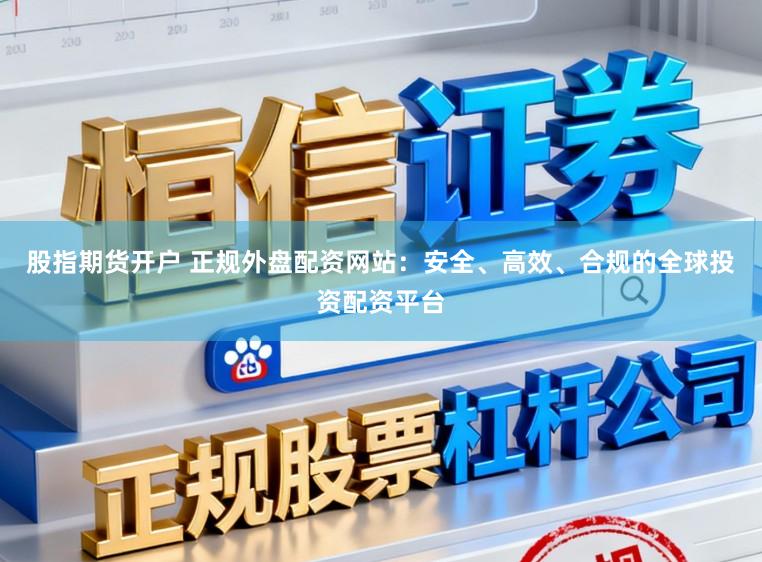 股指期货开户 正规外盘配资网站：安全、高效、合规的全球投资配资平台