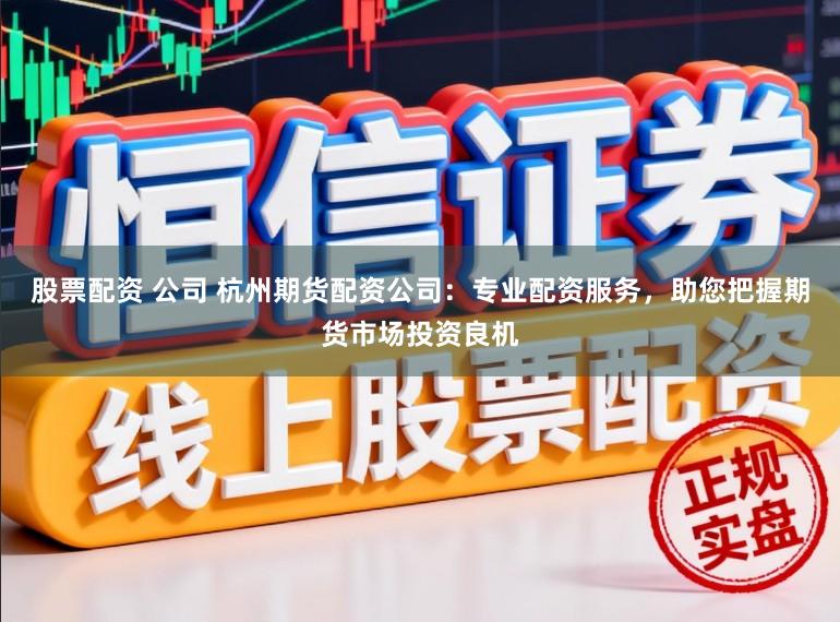股票配资 公司 杭州期货配资公司：专业配资服务，助您把握期货市场投资良机