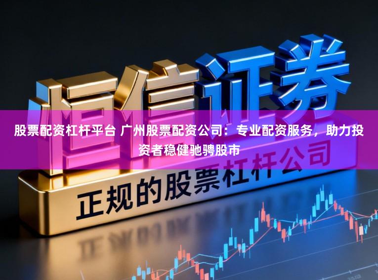 股票配资杠杆平台 广州股票配资公司：专业配资服务，助力投资者稳健驰骋股市