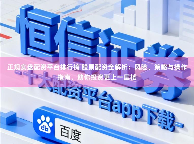 正规实盘配资平台排行榜 股票配资全解析：风险、策略与操作指南，助你投资更上一层楼