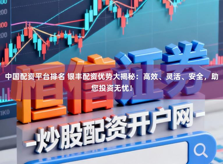 中国配资平台排名 银丰配资优势大揭秘：高效、灵活、安全，助您投资无忧！