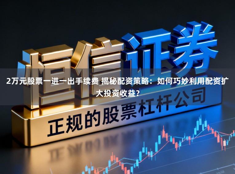 2万元股票一进一出手续费 揭秘配资策略：如何巧妙利用配资扩大投资收益？
