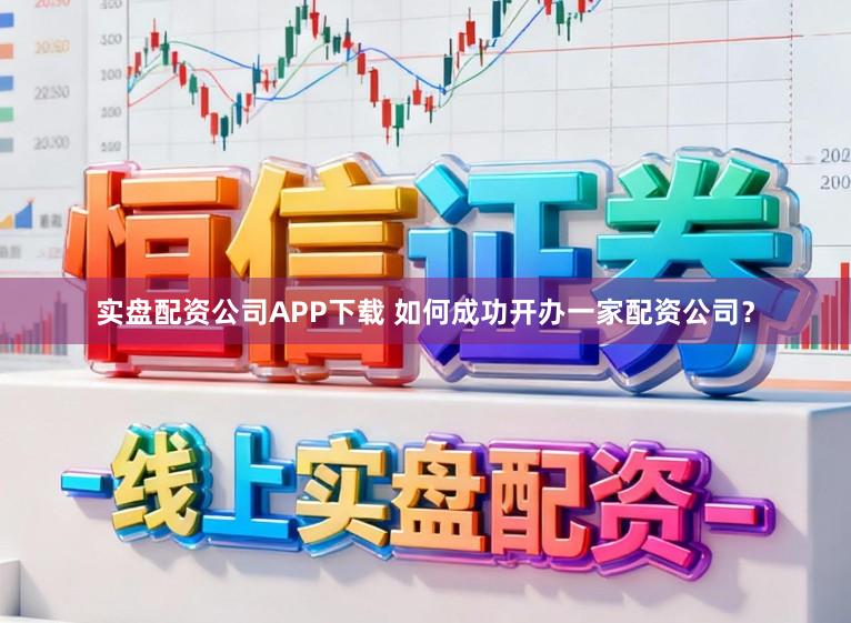 实盘配资公司APP下载 如何成功开办一家配资公司？
