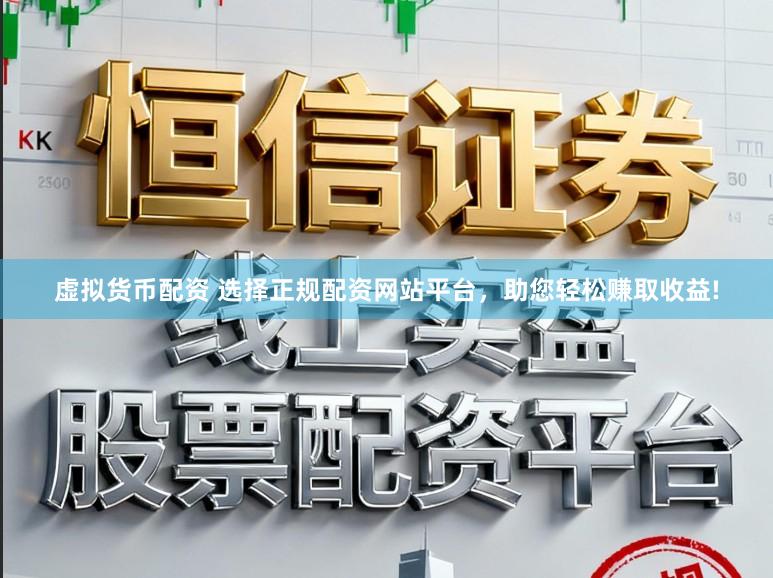 虚拟货币配资 选择正规配资网站平台，助您轻松赚取收益!
