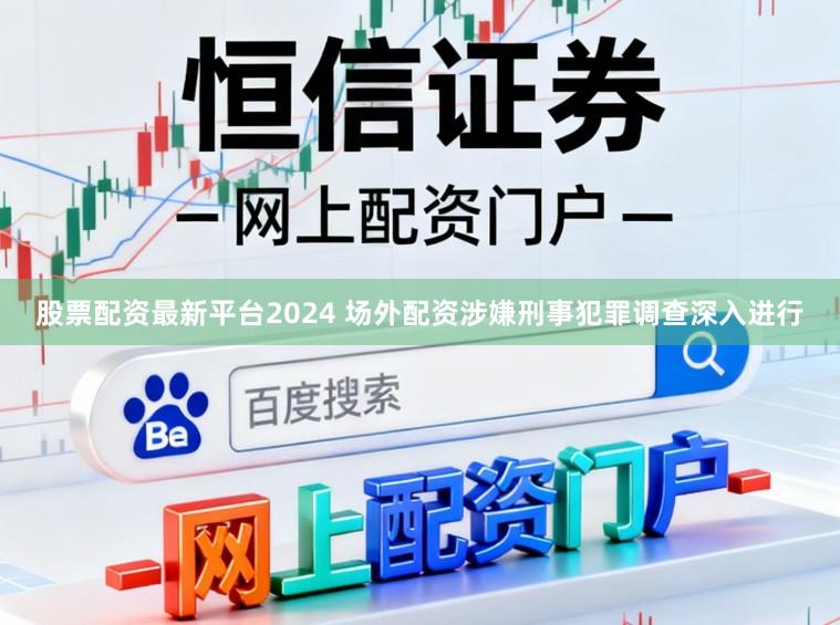 股票配资最新平台2024 场外配资涉嫌刑事犯罪调查深入进行