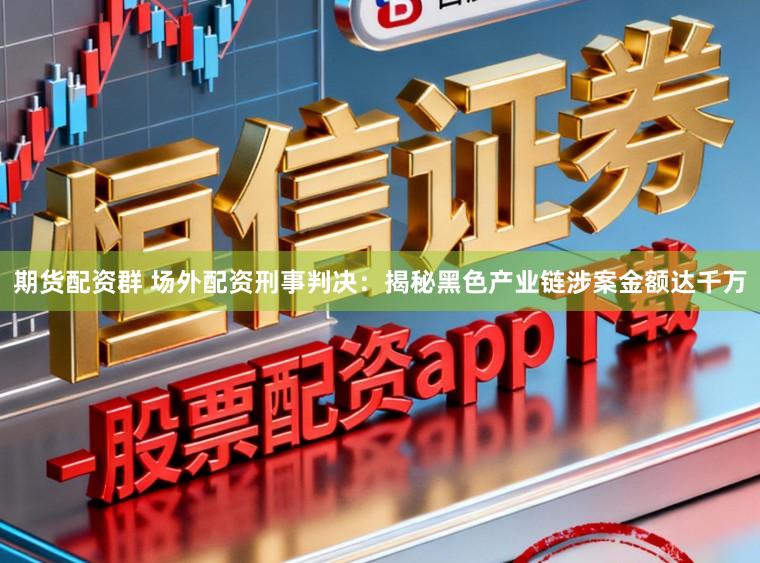 期货配资群 场外配资刑事判决:揭秘黑色产业链涉案金额达千万