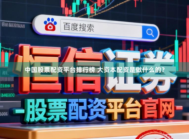 中国股票配资平台排行榜 大资本配资是做什么的？