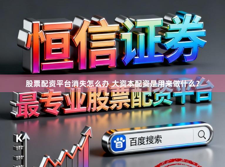 股票配资平台消失怎么办 大资本配资是用来做什么？