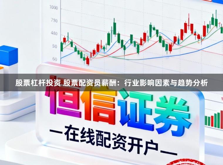 股票杠杆投资 股票配资员薪酬：行业影响因素与趋势分析