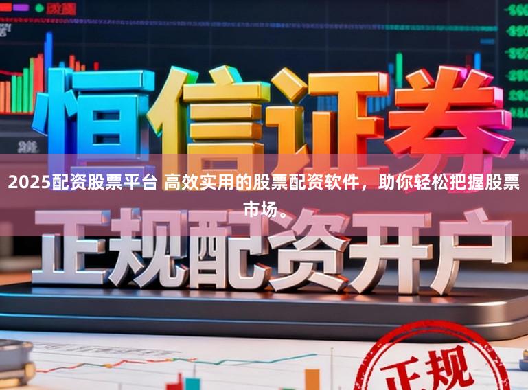 2025配资股票平台 高效实用的股票配资软件，助你轻松把握股票市场。