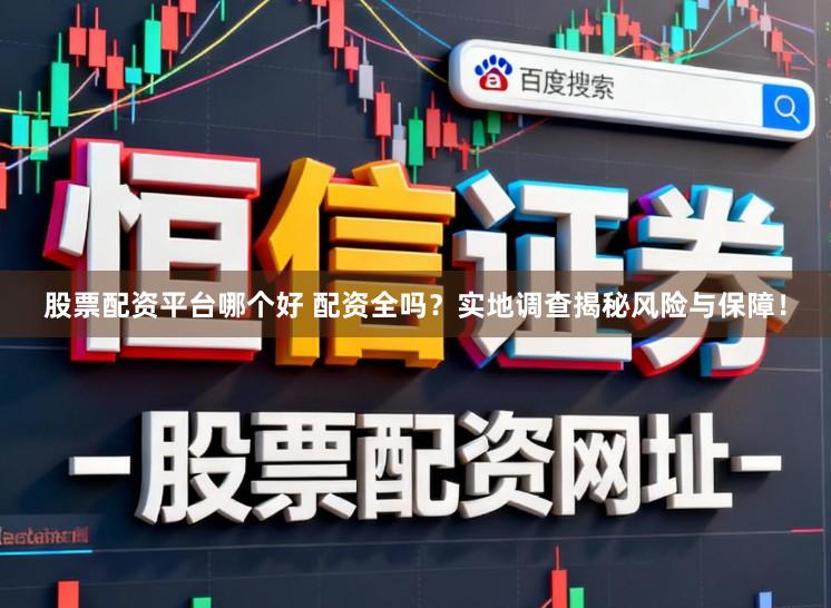 股票配资平台哪个好 配资全吗？实地调查揭秘风险与保障！