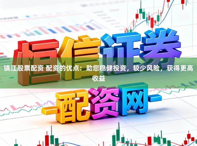 镇江股票配资 配资的优点：助您稳健投资，较少风险，获得更高收益