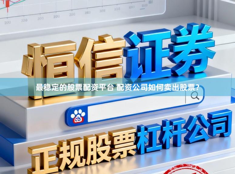 最稳定的股票配资平台 配资公司如何卖出股票？
