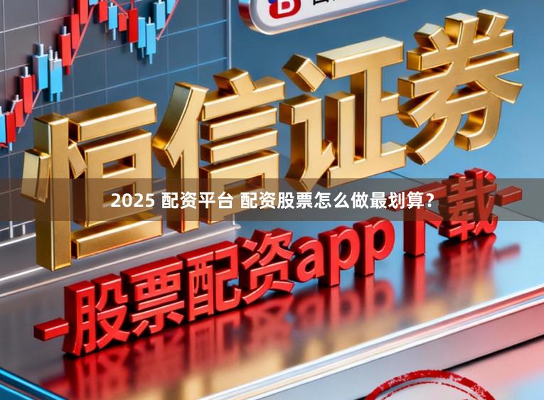 2025 配资平台 配资股票怎么做最划算？