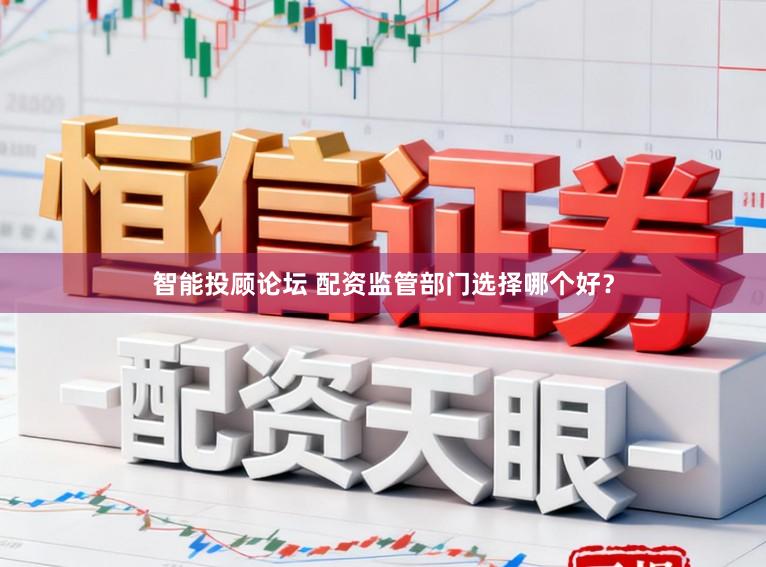 智能投顾论坛 配资监管部门选择哪个好？