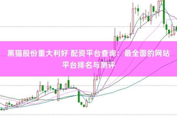 黑猫股份重大利好 配资平台查询：最全面的网站平台排名与测评