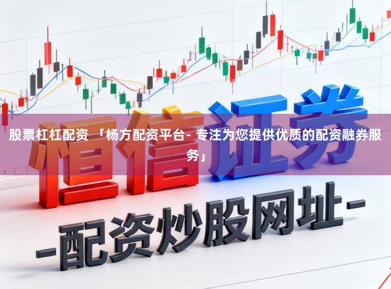 股票杠杠配资 「杨方配资平台- 专注为您提供优质的配资融券服务」
