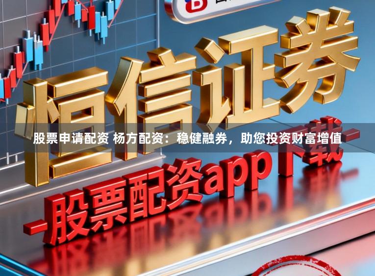 股票申请配资 杨方配资：稳健融券，助您投资财富增值