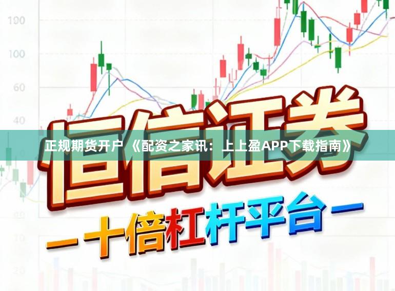 正规期货开户 《配资之家讯：上上盈APP下载指南》