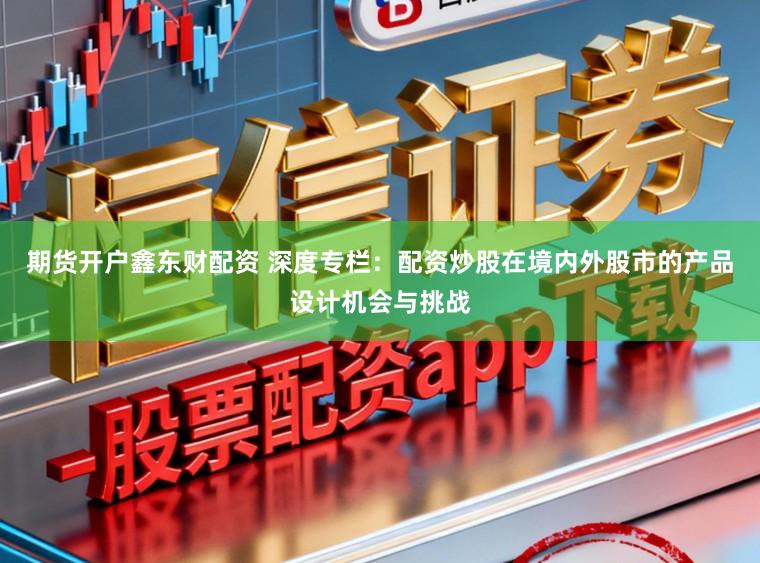 期货开户鑫东财配资 深度专栏：配资炒股在境内外股市的产品设计机会与挑战