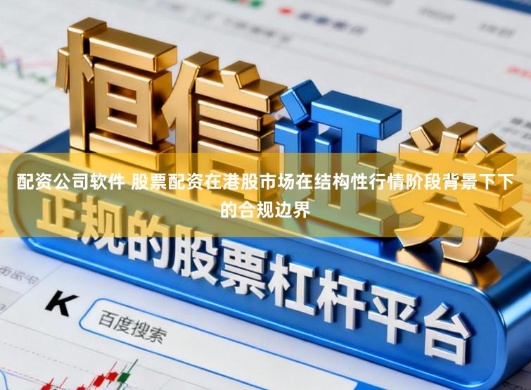 配资公司软件 股票配资在港股市场在结构性行情阶段背景下下的合规边界