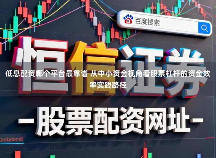 低息配资哪个平台最靠谱 从中小资金视角看股票杠杆的资金效率实践路径