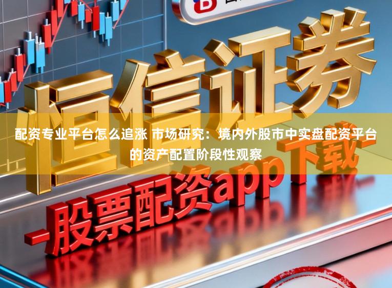 配资专业平台怎么追涨 市场研究：境内外股市中实盘配资平台的资产配置阶段性观察