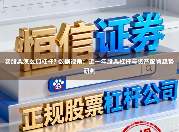 买股票怎么加杠杆? 数据视角：近一年股票杠杆与资产配置趋势研判